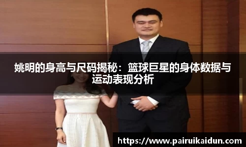 姚明的身高与尺码揭秘：篮球巨星的身体数据与运动表现分析
