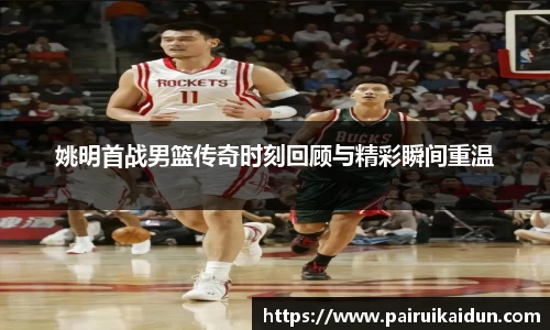姚明首战男篮传奇时刻回顾与精彩瞬间重温