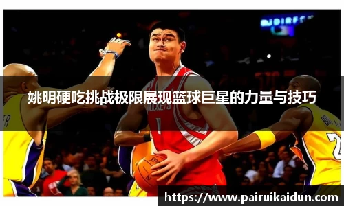 姚明硬吃挑战极限展现篮球巨星的力量与技巧
