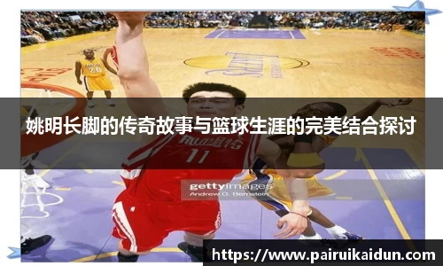 姚明长脚的传奇故事与篮球生涯的完美结合探讨