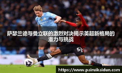 萨瑟兰德与曼立联的激烈对决揭示英超新格局的潜力与挑战