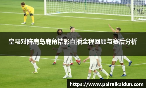 米兰皇马对阵鹿岛鹿角精彩直播全程回顾与赛后分析
