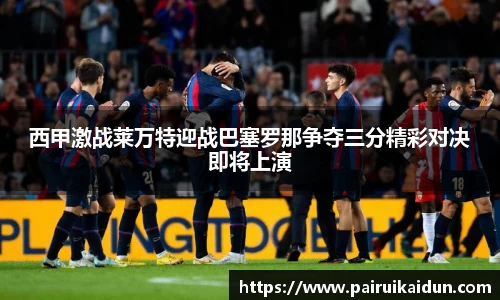 米兰西甲激战莱万特迎战巴塞罗那争夺三分精彩对决即将上演